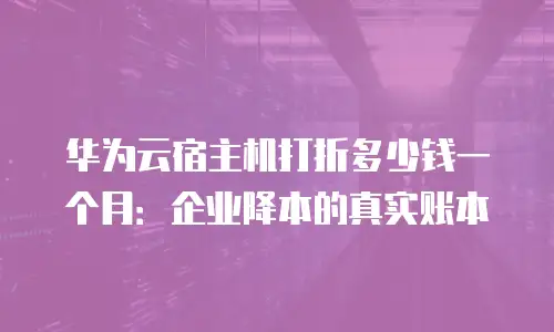 华为云宿主机打折多少钱一个月：企业降本的真实账本