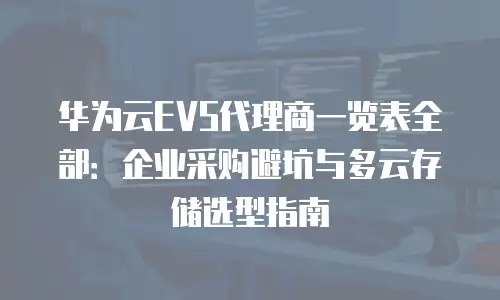 华为云EVS代理商一览表全部：企业采购避坑与多云存储选型指南