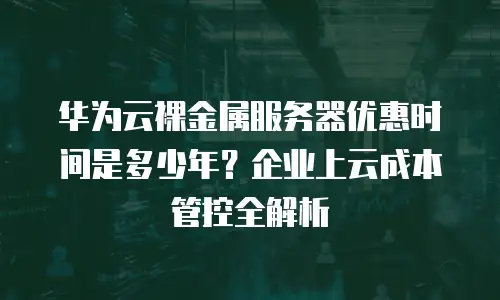 华为云裸金属服务器优惠时间是多少年？企业上云成本管控全解析