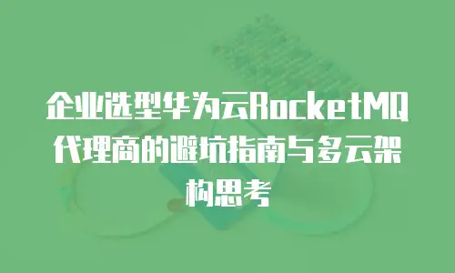 企业选型华为云RocketMQ代理商的避坑指南与多云架构思考