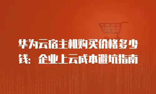 华为云宿主机购买价格多少钱：企业上云成本避坑指南