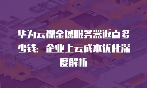 华为云裸金属服务器返点多少钱：企业上云成本优化深度解析