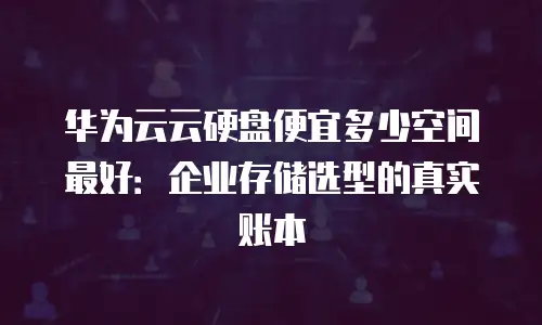 华为云云硬盘便宜多少空间最好：企业存储选型的真实账本