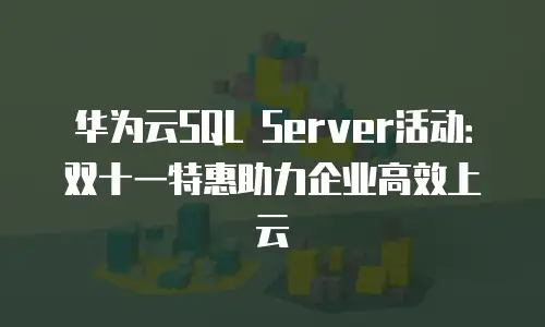 华为云SQL Server活动：双十一特惠助力企业高效上云