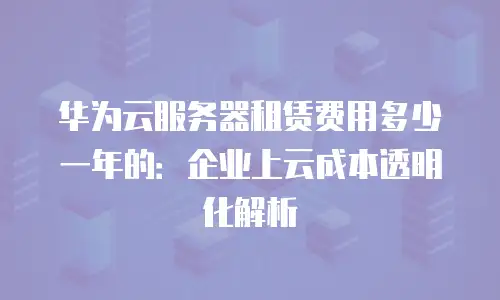 华为云服务器租赁费用多少一年的：企业上云成本透明化解析