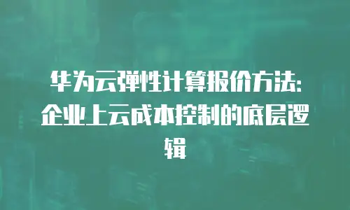 华为云弹性计算报价方法：企业上云成本控制的底层逻辑