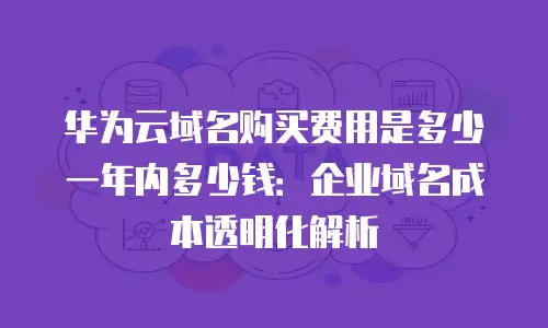 华为云域名购买费用是多少一年内多少钱：企业域名成本透明化解析