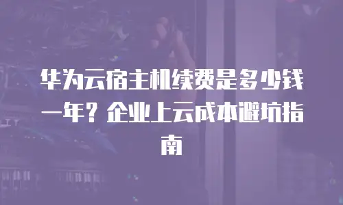 华为云宿主机续费是多少钱一年？企业上云成本避坑指南