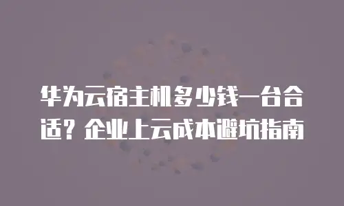 华为云宿主机多少钱一台合适？企业上云成本避坑指南