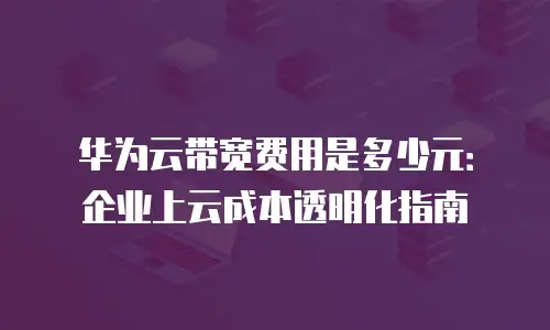 华为云带宽费用是多少元：企业上云成本透明化指南