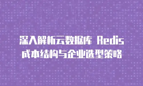 深入解析云数据库 Redis 成本结构与企业选型策略