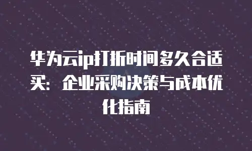 华为云ip打折时间多久合适买：企业采购决策与成本优化指南