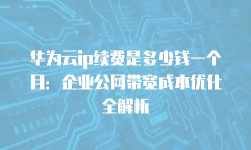 华为云ip续费是多少钱一个月：企业公网带宽成本优化全解析