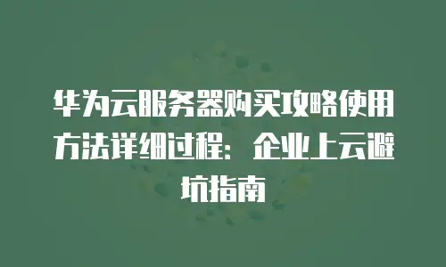 华为云服务器购买攻略使用方法详细过程：企业上云避坑指南