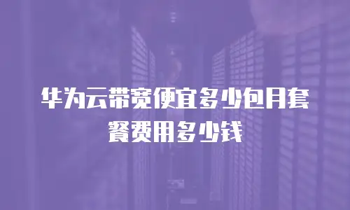 华为云带宽便宜多少包月套餐费用多少钱