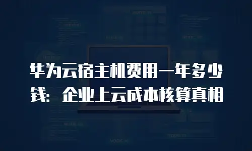 华为云宿主机费用一年多少钱：企业上云成本核算真相