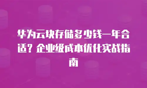 华为云块存储多少钱一年合适？企业级成本优化实战指南