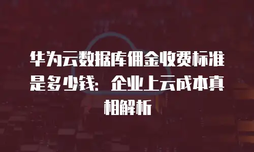 华为云数据库佣金收费标准是多少钱：企业上云成本真相解析