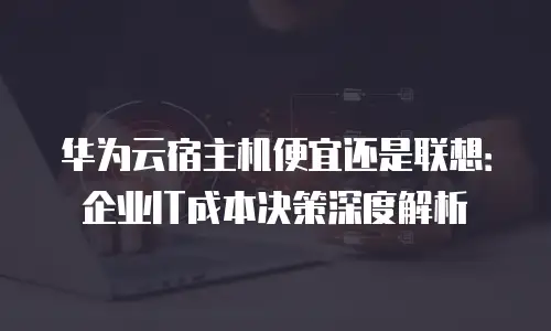 华为云宿主机便宜还是联想：企业IT成本决策深度解析