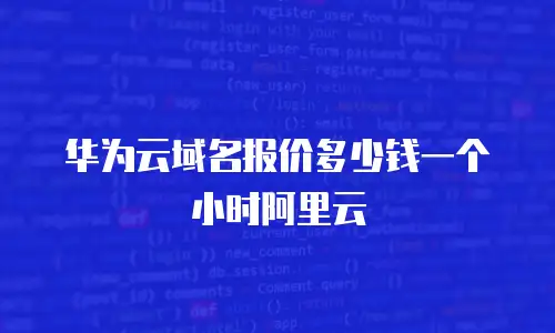 华为云域名报价多少钱一个小时阿里云