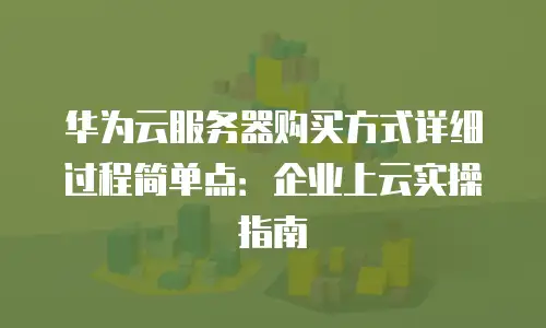 华为云服务器购买方式详细过程简单点：企业上云实操指南