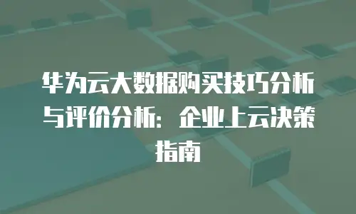 华为云大数据购买技巧分析与评价分析：企业上云决策指南