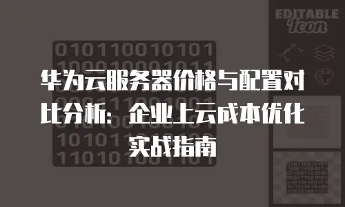 华为云服务器价格与配置对比分析：企业上云成本优化实战指南