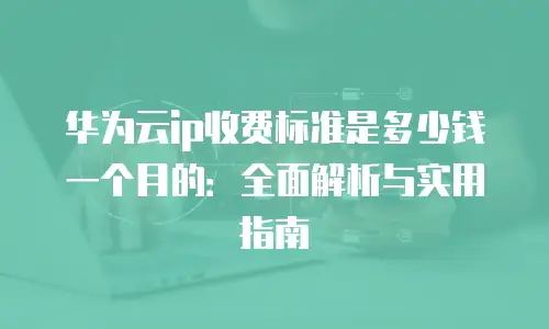 华为云ip收费标准是多少钱一个月的：全面解析与实用指南