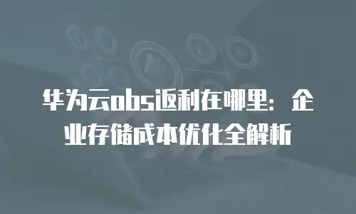 华为云obs返利在哪里：企业存储成本优化全解析