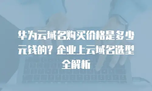 华为云域名购买价格是多少元钱的？企业上云域名选型全解析