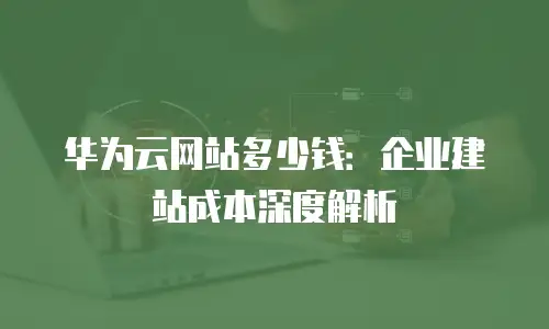 华为云网站多少钱：企业建站成本深度解析