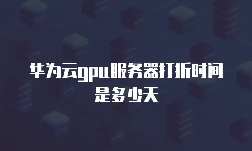 华为云gpu服务器打折时间是多少天