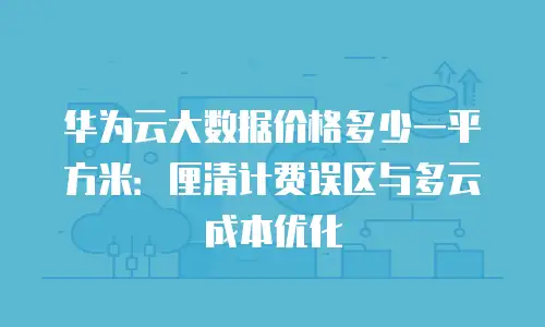 华为云大数据价格多少一平方米：厘清计费误区与多云成本优化