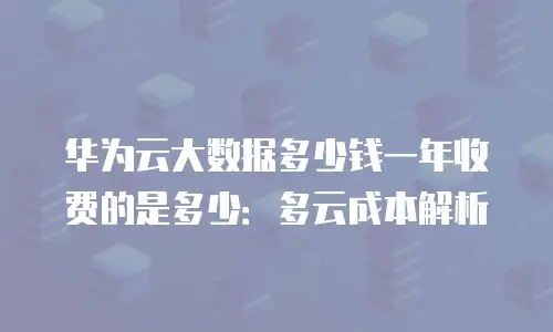 华为云大数据多少钱一年收费的是多少：多云成本解析
