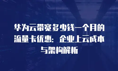 华为云带宽多少钱一个月的流量卡优惠：企业上云成本与架构解析