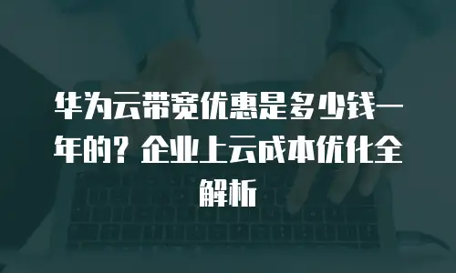 华为云带宽优惠是多少钱一年的？企业上云成本优化全解析