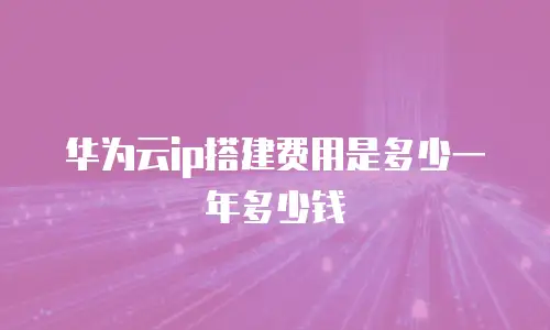 华为云ip搭建费用是多少一年多少钱