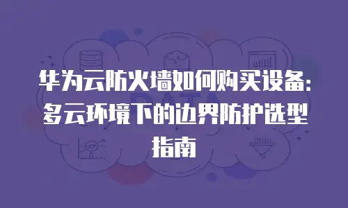 华为云防火墙如何购买设备：多云环境下的边界防护选型指南