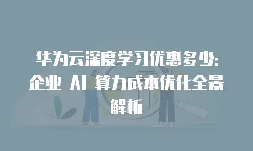 华为云深度学习优惠多少：企业 AI 算力成本优化全景解析
