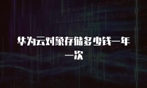 华为云对象存储多少钱一年一次