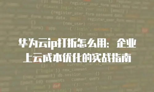 华为云ip打折怎么用：企业上云成本优化的实战指南