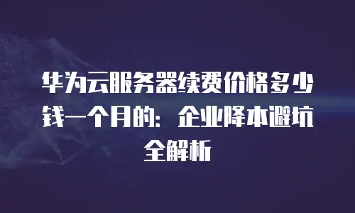 华为云服务器续费价格多少钱一个月的：企业降本避坑全解析