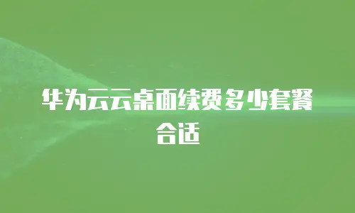 华为云云桌面续费多少套餐合适
