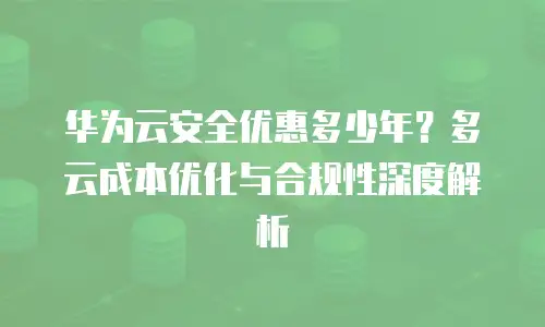 华为云安全优惠多少年？多云成本优化与合规性深度解析