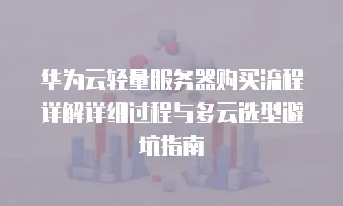华为云轻量服务器购买流程详解详细过程与多云选型避坑指南