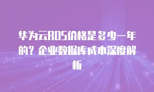华为云RDS价格是多少一年的？企业数据库成本深度解析