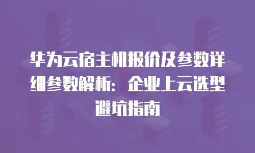 华为云宿主机报价及参数详细参数解析：企业上云选型避坑指南