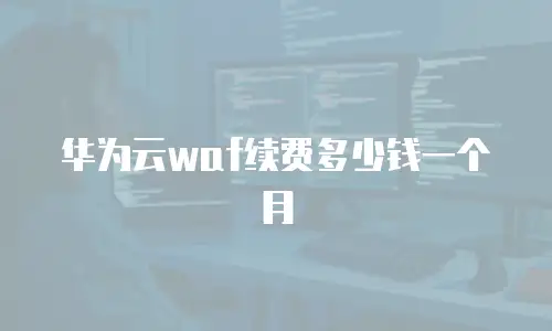 华为云waf续费多少钱一个月