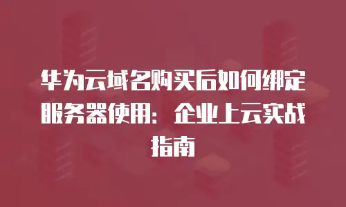 华为云域名购买后如何绑定服务器使用：企业上云实战指南