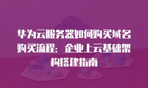 华为云服务器如何购买域名购买流程：企业上云基础架构搭建指南